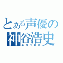 とある声優の神谷浩史（ネコ大好き）