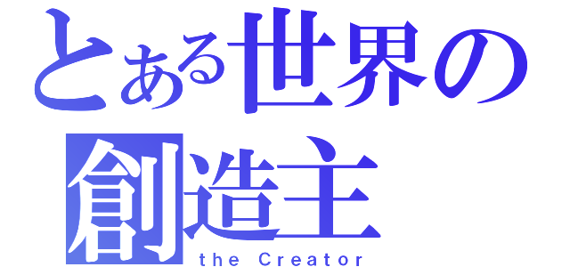 とある世界の創造主（ｔｈｅ Ｃｒｅａｔｏｒ）