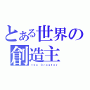 とある世界の創造主（ｔｈｅ Ｃｒｅａｔｏｒ）