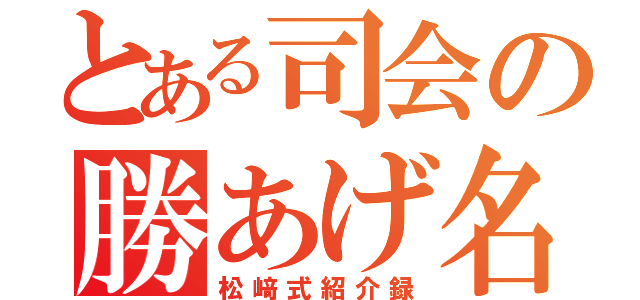 とある司会の勝あげ名口上（松﨑式紹介録）