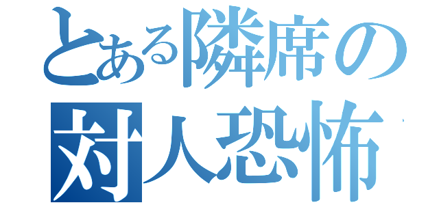 とある隣席の対人恐怖症（）