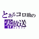 とあるコロ助の零放送（カメラマン）