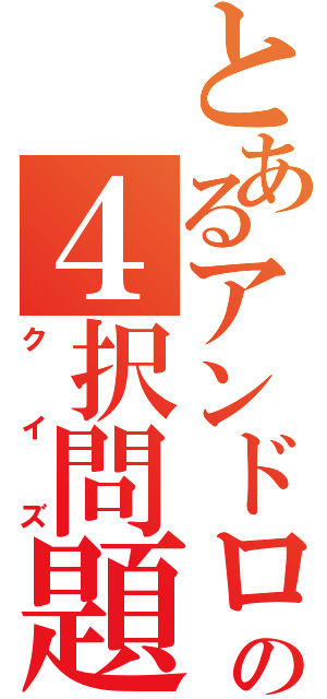 とあるアンドロの４択問題（クイズ）