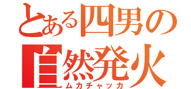 とある四男の自然発火（ムカチャッカ）