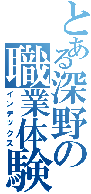 とある深野の職業体験目録（インデックス）