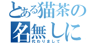 とある猫茶の名無しに（代わりまして）