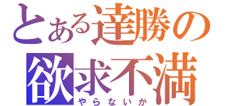 とある達勝の欲求不満（やらないか）