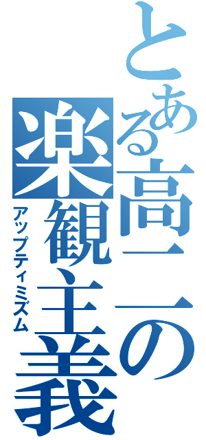 とある高二の楽観主義（アップティミズム）