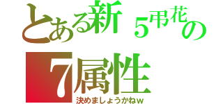 とある新５弔花の７属性（決めましょうかねｗ）