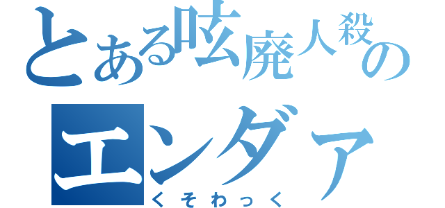 とある呟廃人殺犯人本気違のエンダァァァァァァァァアアアアアアアアアアア（くそわっく）