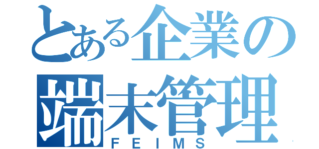 とある企業の端末管理（ＦＥＩＭＳ）