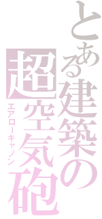 とある建築の超空気砲（エアローキャノン）