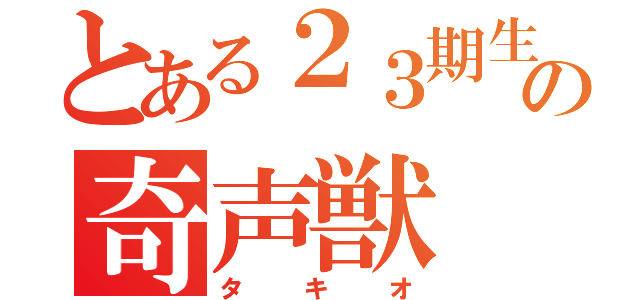 とある２３期生の奇声獣（タキオ）