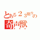 とある２３期生の奇声獣（タキオ）