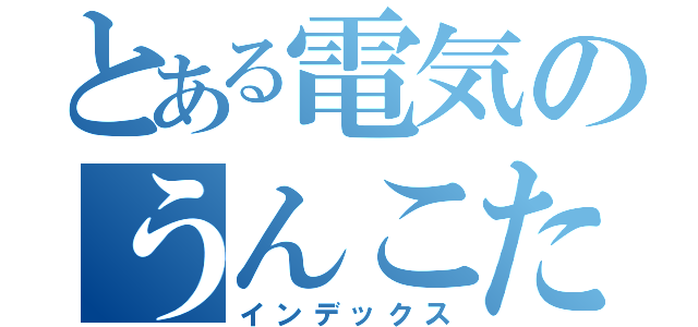 とある電気のうんこたれ（インデックス）