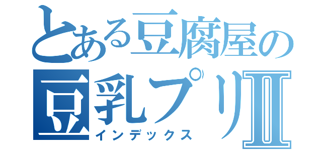 とある豆腐屋の豆乳プリンⅡ（インデックス）