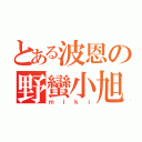 とある波恩の野蠻小旭（ｍｉｋｉ）