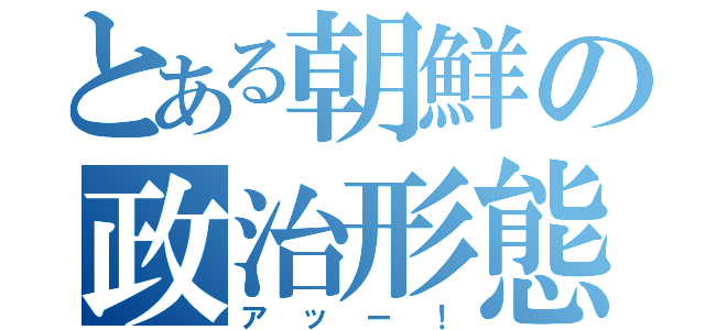 とある朝鮮の政治形態（アッー！）