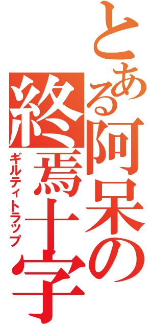 とある阿呆の終焉十字（ギルティトラップ）