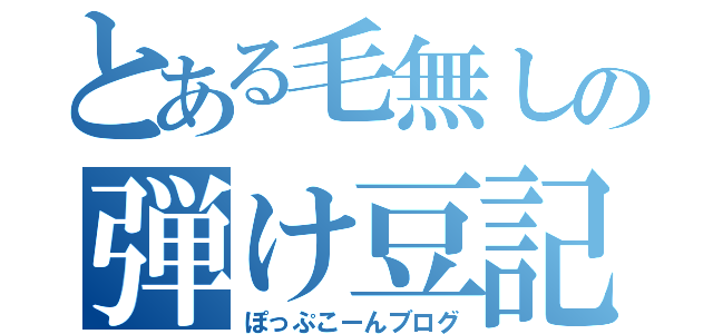 とある毛無しの弾け豆記（ぽっぷこーんブログ）