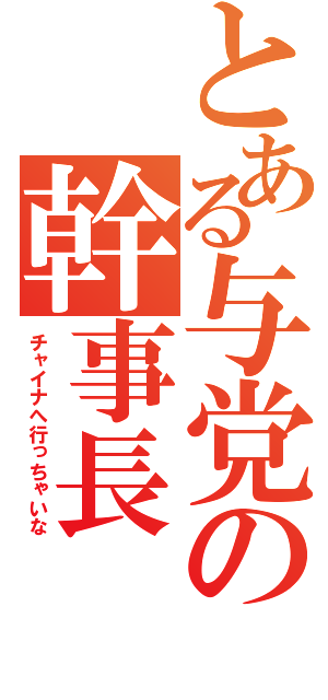 とある与党の幹事長（チャイナへ行っちゃいな）