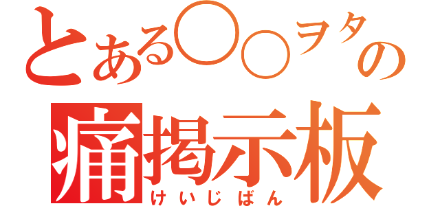 とある〇〇ヲタクの痛掲示板（けいじばん）