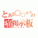 とある〇〇ヲタクの痛掲示板（けいじばん）