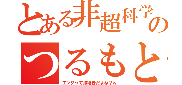 とある非超科学のつるもと（エンジって技術者だよね？ｗ）