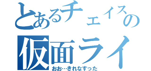 とあるチェイスの仮面ライダー（おお…きれなすった）