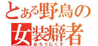 とある野鳥の女装癖者（おろうにくす）