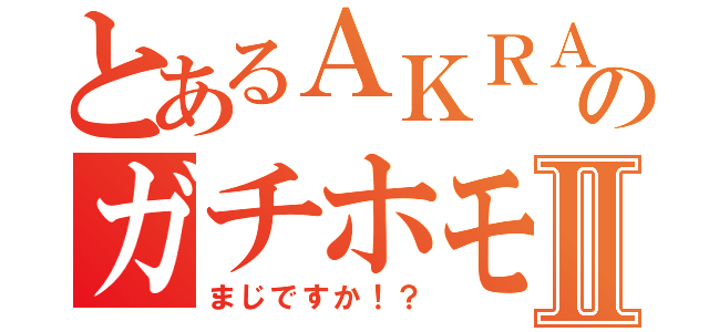 とあるＡＫＲＡのガチホモ！？Ⅱ（まじですか！？）