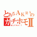 とあるＡＫＲＡのガチホモ！？Ⅱ（まじですか！？）