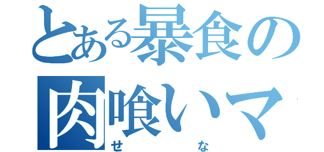 とある暴食の肉喰いマシーン（せな）