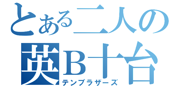 とある二人の英Ｂ十台（テンブラザーズ）