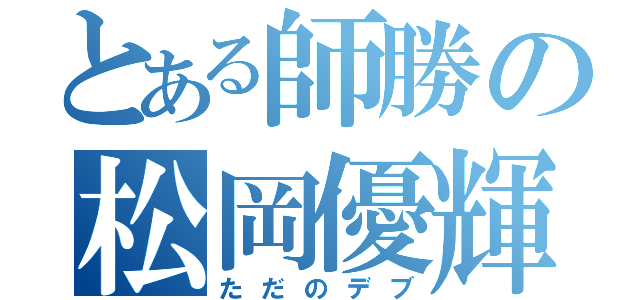 とある師勝の松岡優輝（ただのデブ）