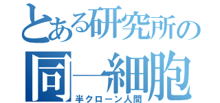 とある研究所の同一細胞（半クローン人間）