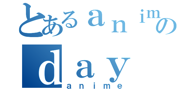 とあるａｎｉｍｅのｄａｙ（ａｎｉｍｅ）