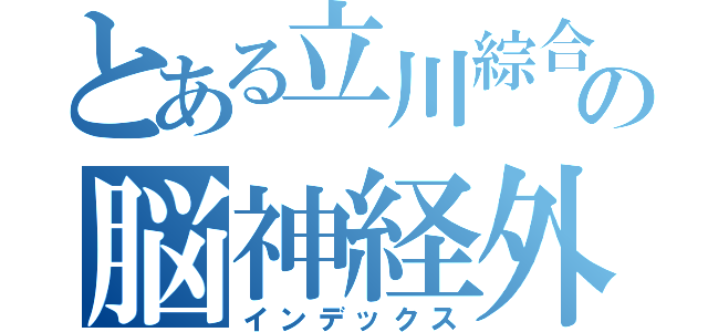 とある立川綜合病院の脳神経外科（インデックス）