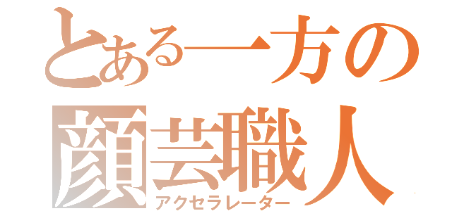 とある一方の顔芸職人（アクセラレーター）