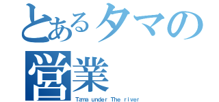 とあるタマの営業（Ｔａｍａ ｕｎｄｅｒ Ｔｈｅ ｒｉｖｅｒ）