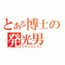 とある博士の発光男（フラッシュマン）