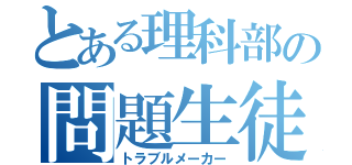 とある理科部の問題生徒（トラブルメーカー）