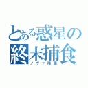 とある惑星の終末捕食（ノヴァ降臨）