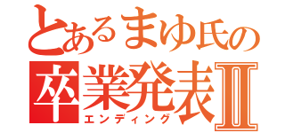 とあるまゆ氏の卒業発表Ⅱ（エンディング）