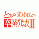 とあるまゆ氏の卒業発表Ⅱ（エンディング）