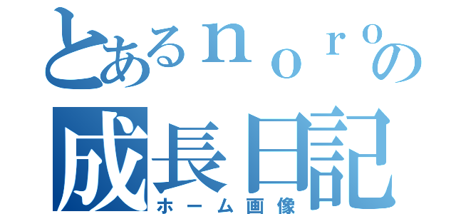 とあるｎｏｒｏの成長日記（ホーム画像）