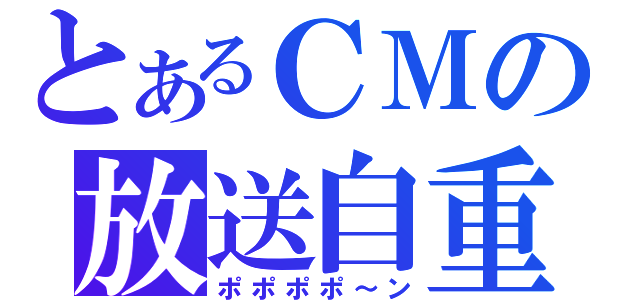 とあるＣＭの放送自重（ポポポポ～ン）