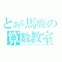 とある馬鹿の算数教室（アタイったらサイキョーね！）