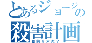 とあるジョージの殺害計画（お前リア充？）