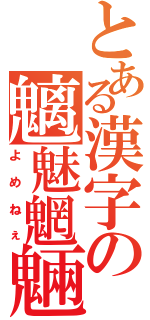 とある漢字の魑魅魍魎（よめねぇ）